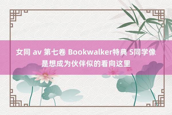 女同 av 第七卷 Bookwalker特典 S同学像是想成为伙伴似的看向这里