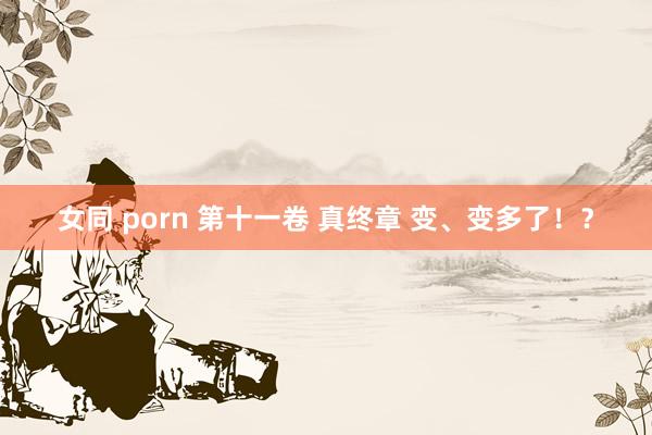 女同 porn 第十一卷 真终章 变、变多了！？