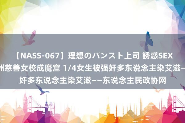 【NASS-067】理想のパンスト上司 誘惑SEX総集編 好意思在非洲慈善女校成魔窟 1/4女生被强奸多东说念主染艾滋——东说念主民政协网