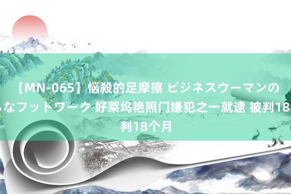 【MN-065】悩殺的足摩擦 ビジネスウーマンの淫らなフットワーク 好莱坞艳照门嫌犯之一就逮 被判18个月