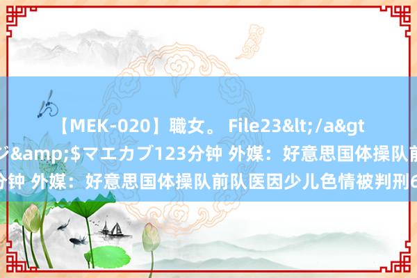 【MEK-020】職女。 File23</a>2011-05-20プレステージ&$マエカブ123分钟 外媒：好意思国体操队前队医因少儿色情被判刑60年