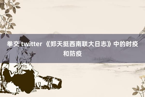 拳交 twitter 《郑天挺西南联大日志》中的时疫和防疫