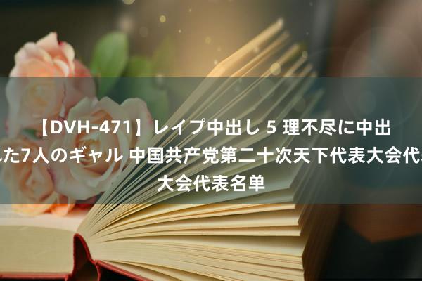 【DVH-471】レイプ中出し 5 理不尽に中出しされた7人のギャル 中国共产党第二十次天下代表大会代表名单