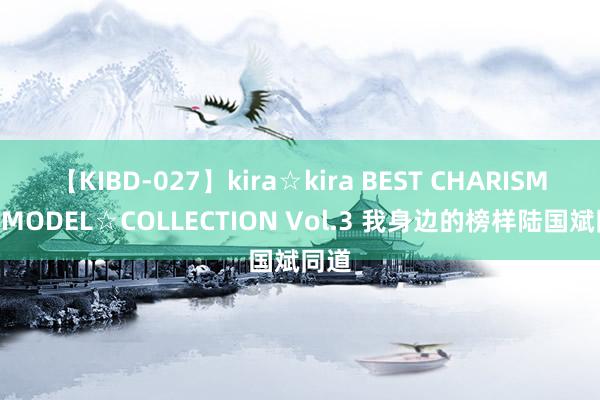 【KIBD-027】kira☆kira BEST CHARISMA☆MODEL☆COLLECTION Vol.3 我身边的榜样陆国斌同道