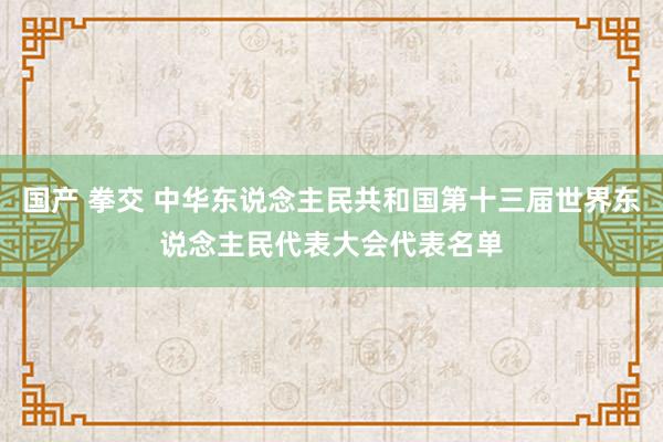 国产 拳交 中华东说念主民共和国第十三届世界东说念主民代表大会代表名单