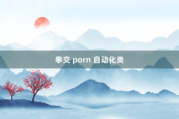 拳交 porn 自动化类