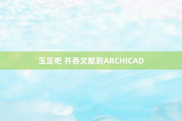 玉足吧 并吞文献到ARCHICAD