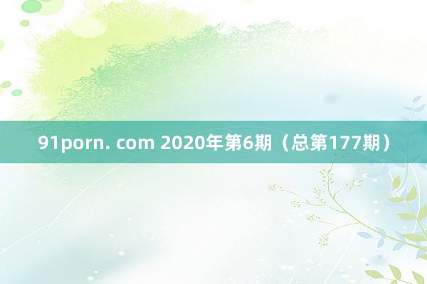 91porn. com 2020年第6期（总第177期）