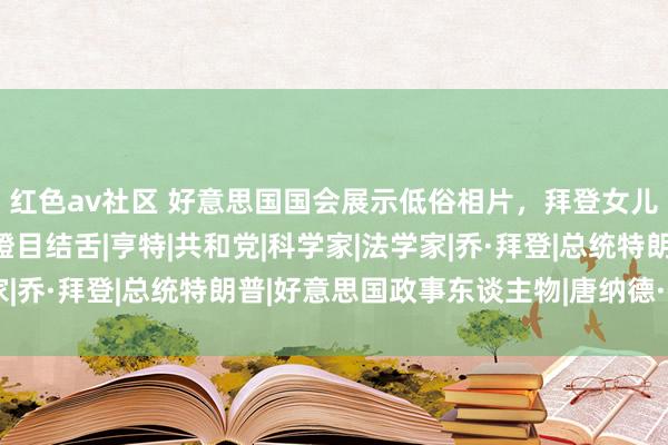 红色av社区 好意思国国会展示低俗相片，拜登女儿裸体露体，现场议员瞪目结舌|亨特|共和党|科学家|法学家|乔·拜登|总统特朗普|好意思国政事东谈主物|唐纳德·特朗普