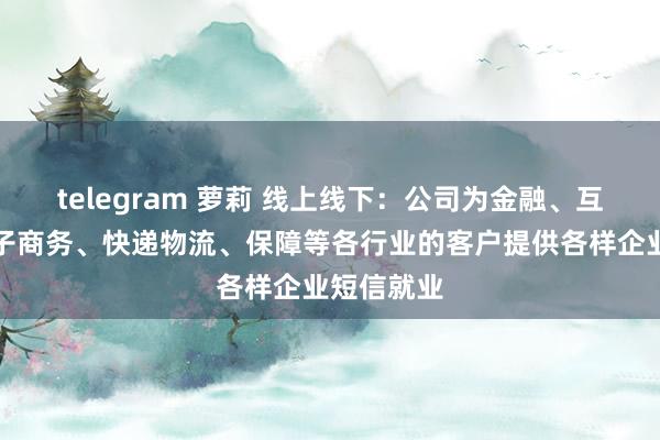 telegram 萝莉 线上线下：公司为金融、互联网、电子商务、快递物流、保障等各行业的客户提供各样企业短信就业