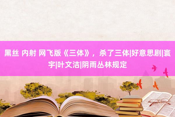 黑丝 内射 网飞版《三体》，杀了三体|好意思剧|寰宇|叶文洁|阴雨丛林规定