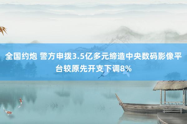 全国约炮 警方申拨3.5亿多元缔造中央数码影像平台　较原先开支下调8%