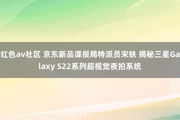 红色av社区 京东新品谍报局特派员宋轶 揭秘三星Galaxy S22系列超视觉夜拍系统