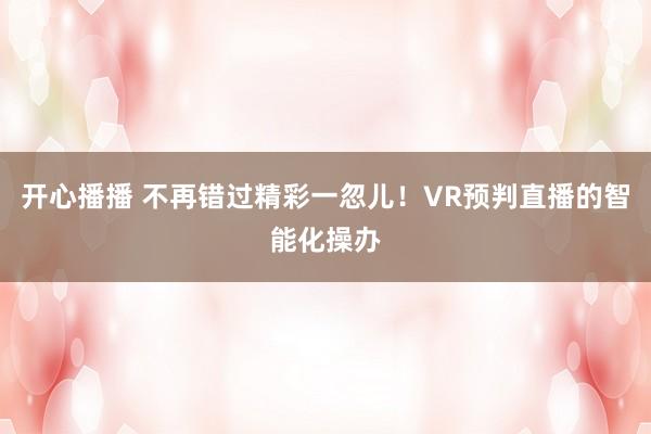 开心播播 不再错过精彩一忽儿！VR预判直播的智能化操办