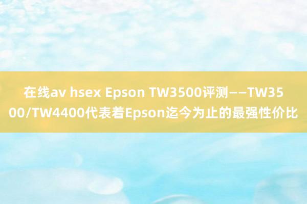 在线av hsex Epson TW3500评测——TW3500/TW4400代表着Epson迄今为止的最强性价比