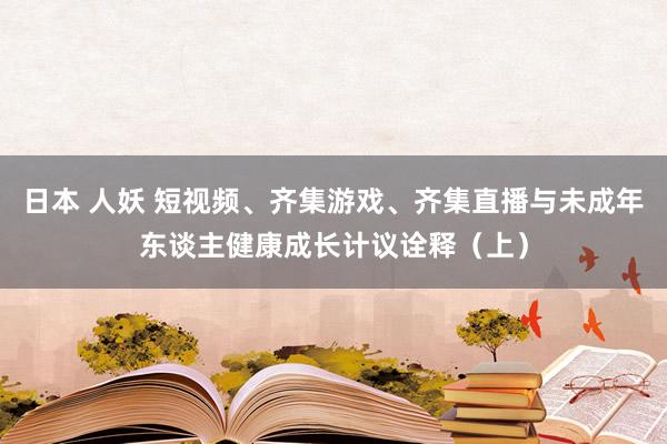 日本 人妖 短视频、齐集游戏、齐集直播与未成年东谈主健康成长计议诠释（上）