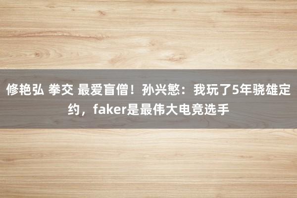 修艳弘 拳交 最爱盲僧！孙兴慜：我玩了5年骁雄定约，faker是最伟大电竞选手