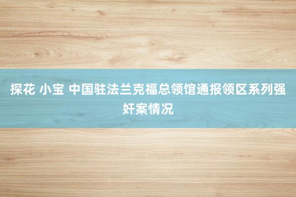 探花 小宝 中国驻法兰克福总领馆通报领区系列强奸案情况