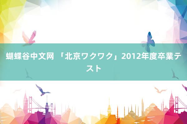 蝴蝶谷中文网 「北京ワクワク」2012年度卒業テスト