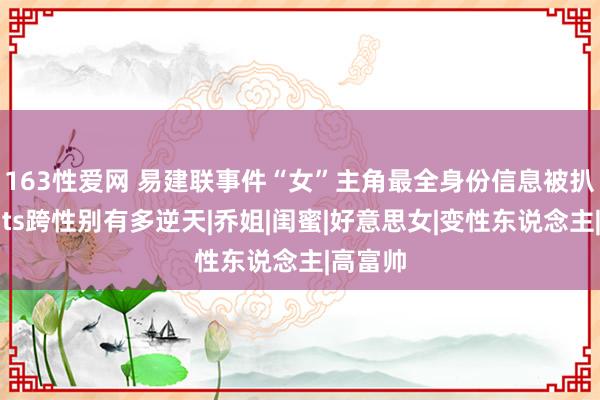 163性爱网 易建联事件“女”主角最全身份信息被扒：所谓ts跨性别有多逆天|乔姐|闺蜜|好意思女|变性东说念主|高富帅