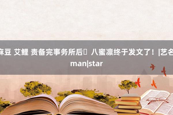 麻豆 艾鲤 责备完事务所后⋯八蜜凛终于发文了！|艺名|man|star