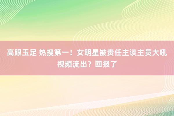 高跟玉足 热搜第一！女明星被责任主谈主员大吼视频流出？回报了