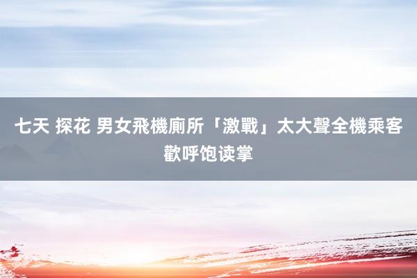 七天 探花 男女飛機廁所「激戰」太大聲　全機乘客歡呼饱读掌