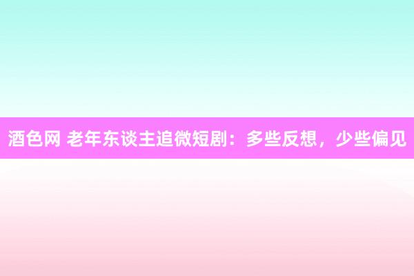 酒色网 老年东谈主追微短剧：多些反想，少些偏见