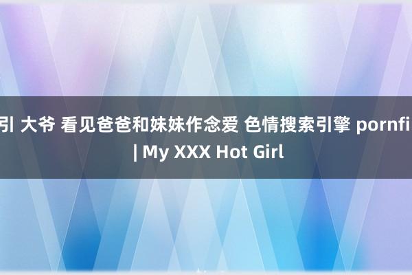 勾引 大爷 看见爸爸和妹妹作念爱 色情搜索引擎 pornfind | My XXX Hot Girl