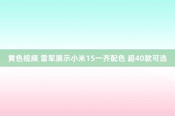 黄色视频 雷军展示小米15一齐配色 超40款可选