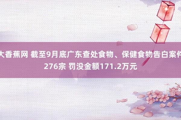 大香蕉网 截至9月底广东查处食物、保健食物告白案件276宗 罚没金额171.2万元