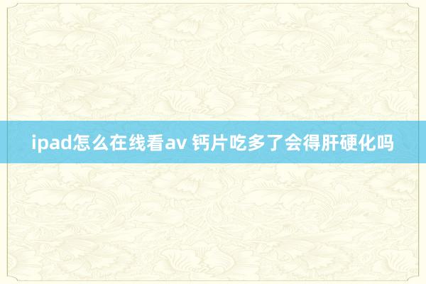 ipad怎么在线看av 钙片吃多了会得肝硬化吗