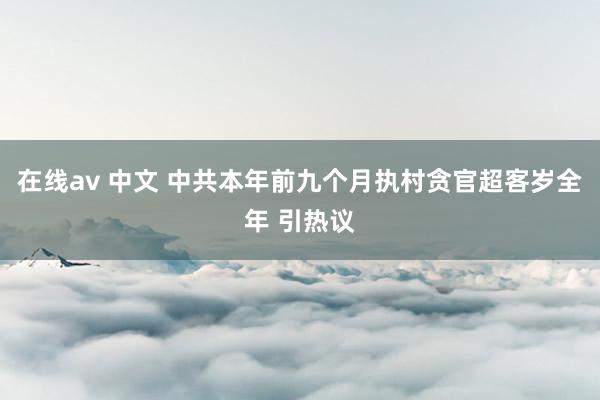 在线av 中文 中共本年前九个月执村贪官超客岁全年 引热议