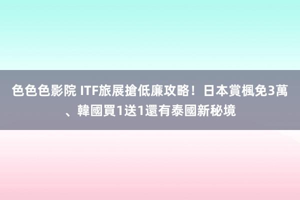 色色色影院 ITF旅展搶低廉攻略！日本賞楓免3萬、韓國買1送1　還有泰國新秘境