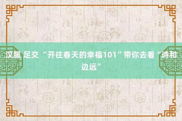 汉服 足交 “开往春天的幸福101”带你去看“诗和边远”