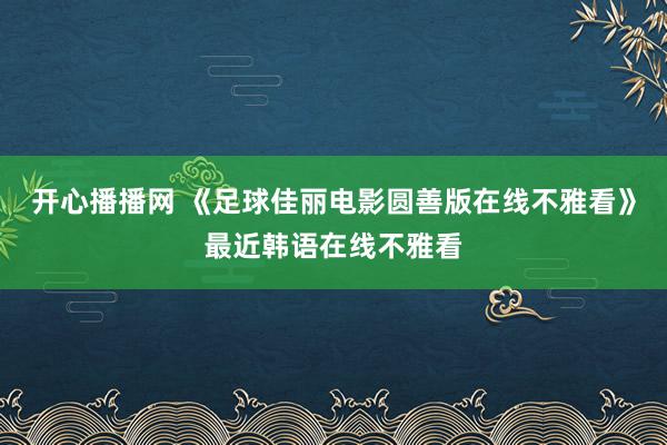 开心播播网 《足球佳丽电影圆善版在线不雅看》最近韩语在线不雅看