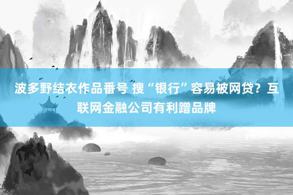 波多野结衣作品番号 搜“银行”容易被网贷？互联网金融公司有利蹭品牌