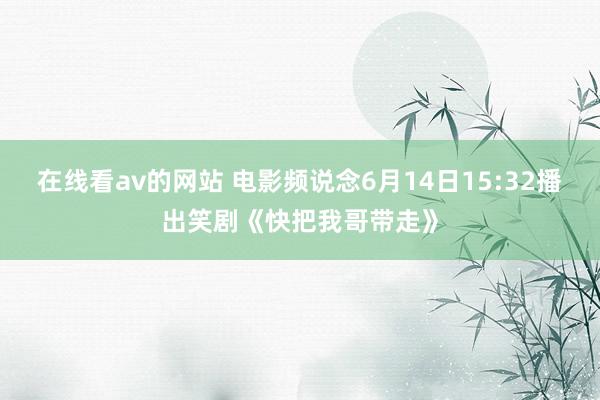 在线看av的网站 电影频说念6月14日15:32播出笑剧《快把我哥带走》