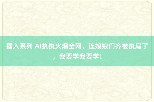 插入系列 AI执执火爆全网，连娘娘们齐被执扁了，我要学我要学！