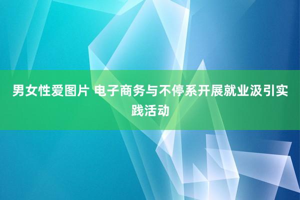 男女性爱图片 电子商务与不停系开展就业汲引实践活动