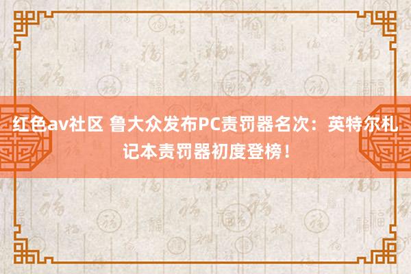 红色av社区 鲁大众发布PC责罚器名次：英特尔札记本责罚器初度登榜！