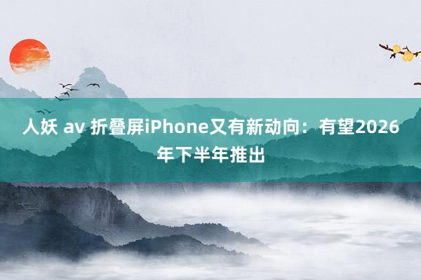 人妖 av 折叠屏iPhone又有新动向：有望2026年下半年推出