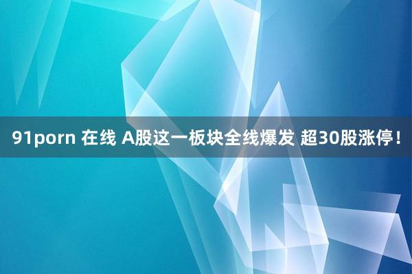 91porn 在线 A股这一板块全线爆发 超30股涨停！