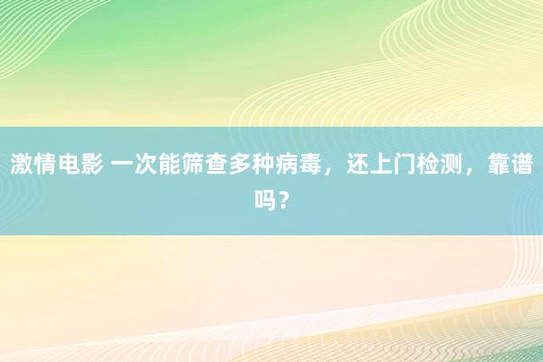 激情电影 一次能筛查多种病毒，还上门检测，靠谱吗？