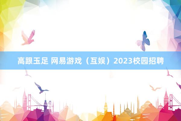 高跟玉足 网易游戏（互娱）2023校园招聘