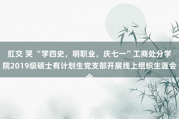 肛交 哭 “学四史，明职业，庆七一”工商处分学院2019级硕士有计划生党支部开展线上组织生涯会