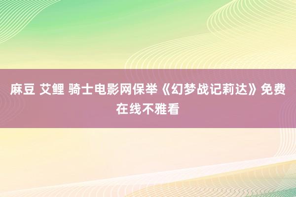 麻豆 艾鲤 骑士电影网保举《幻梦战记莉达》免费在线不雅看