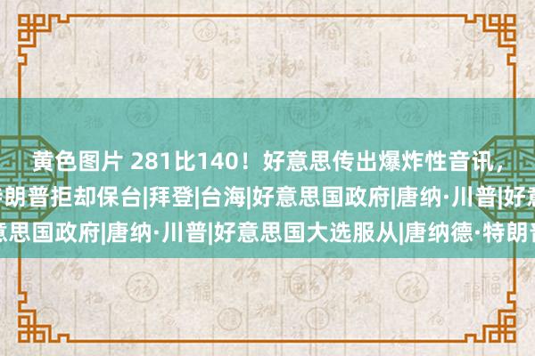 黄色图片 281比140！好意思传出爆炸性音讯，中方平直划下红线，特朗普拒却保台|拜登|台海|好意思国政府|唐纳·川普|好意思国大选服从|唐纳德·特朗普