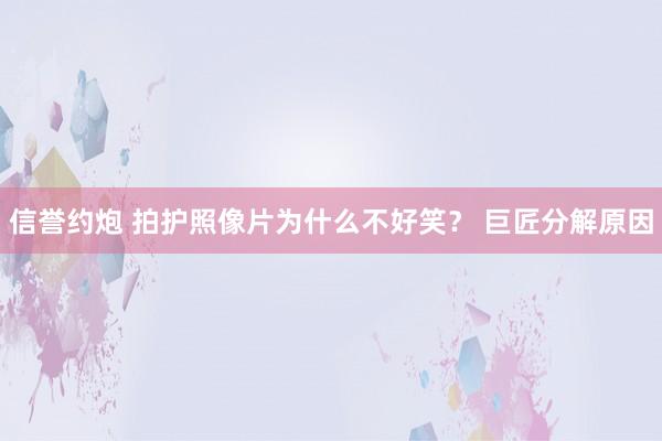 信誉约炮 拍护照像片为什么不好笑？ 巨匠分解原因