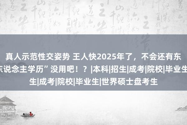 真人示范性交姿势 王人快2025年了，不会还有东说念主觉得“成东说念主学历”没用吧！？|本科|招生|成考|院校|毕业生|世界硕士盘考生